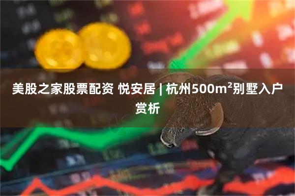 美股之家股票配资 悦安居 | 杭州500m²别墅入户赏析