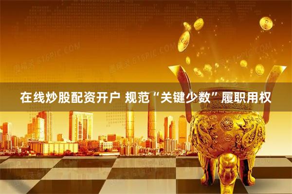 在线炒股配资开户 规范“关键少数”履职用权