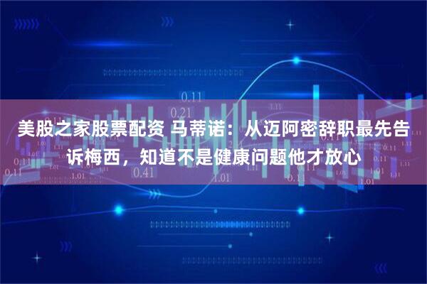 美股之家股票配资 马蒂诺：从迈阿密辞职最先告诉梅西，知道不是健康问题他才放心