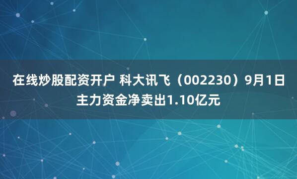 在线炒股配资开户 科大讯飞（002230）9月1日主力资金净卖出1.10亿元