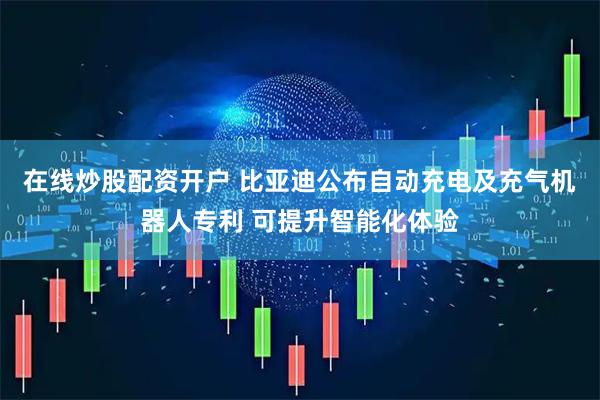 在线炒股配资开户 比亚迪公布自动充电及充气机器人专利 可提升智能化体验