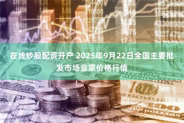 在线炒股配资开户 2025年9月22日全国主要批发市场韭菜价格行情