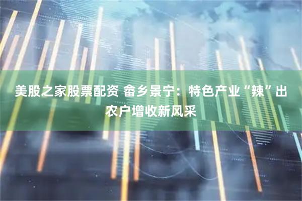 美股之家股票配资 畲乡景宁：特色产业“辣”出农户增收新风采