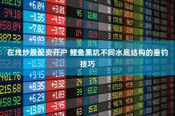 在线炒股配资开户 鲤鱼黑坑不同水底结构的垂钓技巧