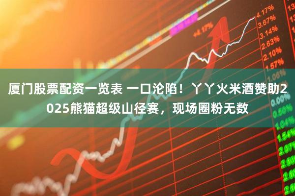厦门股票配资一览表 一口沦陷！丫丫火米酒赞助2025熊猫超级山径赛，现场圈粉无数
