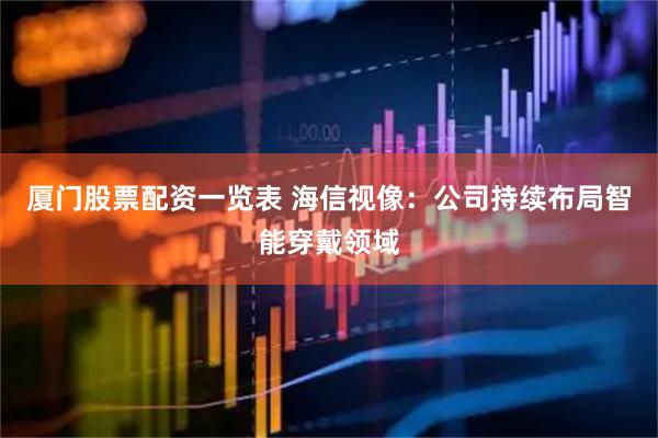 厦门股票配资一览表 海信视像：公司持续布局智能穿戴领域