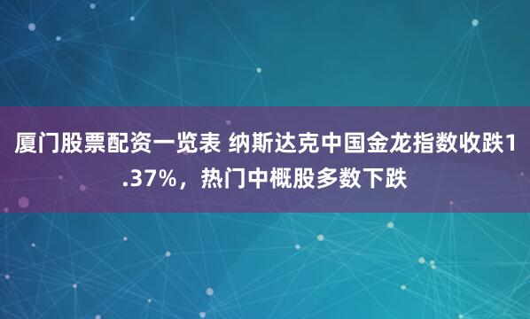 厦门股票配资一览表 纳斯达克中国金龙指数收跌1.37%，热门中概股多数下跌