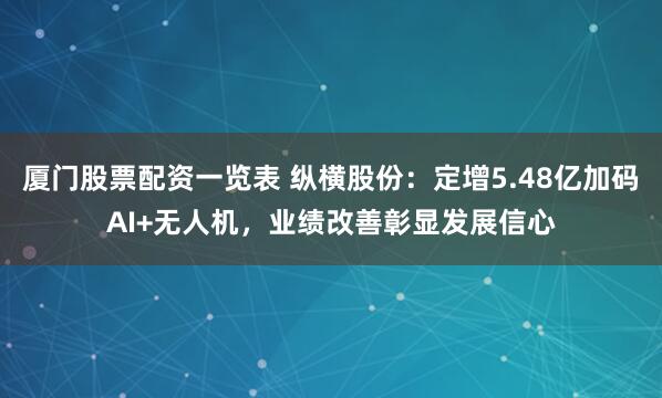 厦门股票配资一览表 纵横股份：定增5.48亿加码AI+无人机，业绩改善彰显发展信心