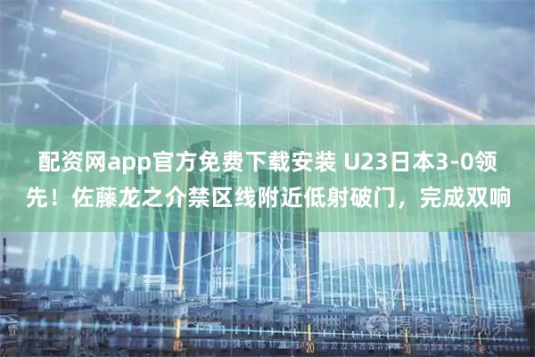 配资网app官方免费下载安装 U23日本3-0领先！佐藤龙之介禁区线附近低射破门，完成双响