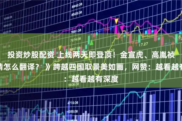 投资炒股配资 上线两天即登顶！金宣虎、高胤祯《爱情怎么翻译？ 》跨越四国取景美如画，网赞：越看越有深度