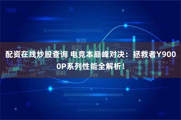 配资在线炒股查询 电竞本巅峰对决：拯救者Y9000P系列性能全解析！