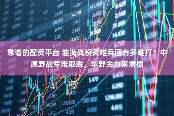 靠谱的配资平台 淮海战役黄维兵团有多难打？中原野战军难取胜，华野主力来增援