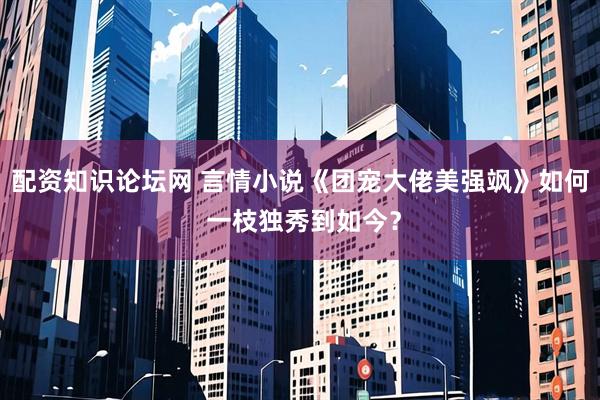 配资知识论坛网 言情小说《团宠大佬美强飒》如何 一枝独秀到如今？