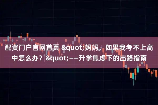 配资门户官网首页 "妈妈，如果我考不上高中怎么办？"——升学焦虑下的出路指南
