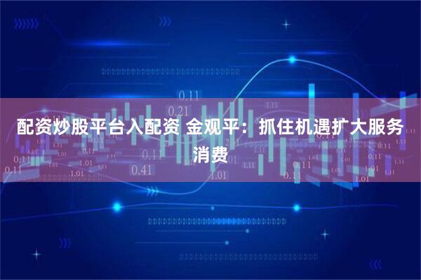 配资炒股平台入配资 金观平：抓住机遇扩大服务消费