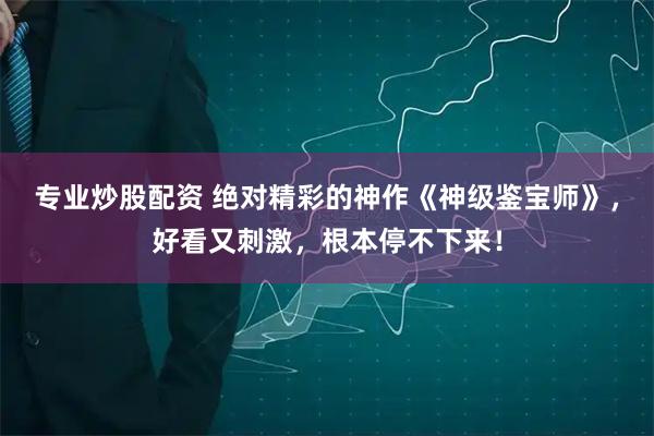 专业炒股配资 绝对精彩的神作《神级鉴宝师》，好看又刺激，根本停不下来！