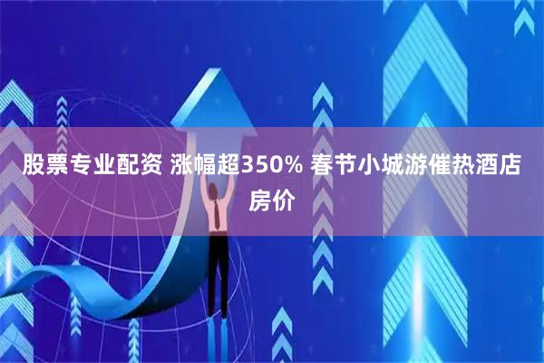 股票专业配资 涨幅超350% 春节小城游催热酒店房价