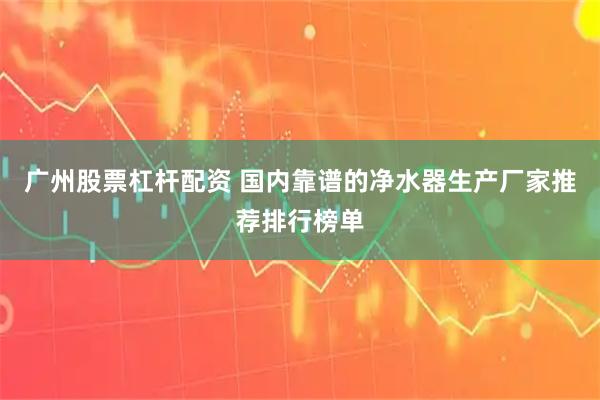 广州股票杠杆配资 国内靠谱的净水器生产厂家推荐排行榜单