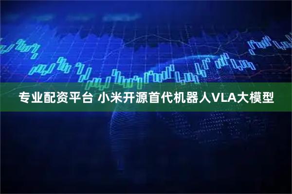 专业配资平台 小米开源首代机器人VLA大模型