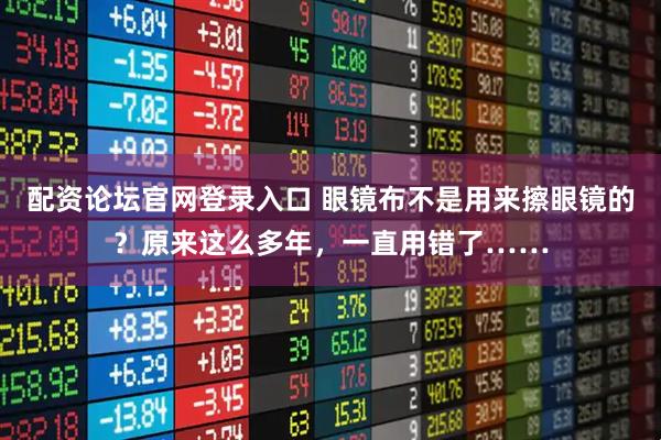 配资论坛官网登录入口 眼镜布不是用来擦眼镜的？原来这么多年，一直用错了……