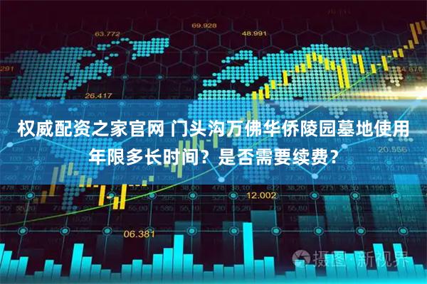 权威配资之家官网 门头沟万佛华侨陵园墓地使用年限多长时间？是否需要续费？