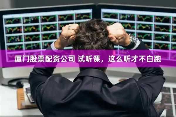 厦门股票配资公司 试听课，这么听才不白跑