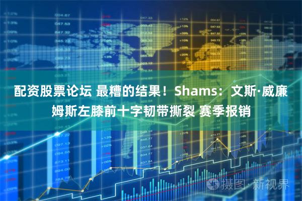 配资股票论坛 最糟的结果！Shams：文斯·威廉姆斯左膝前十字韧带撕裂 赛季报销