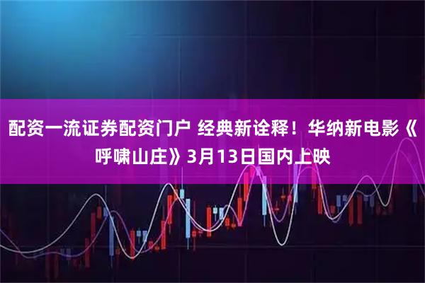 配资一流证券配资门户 经典新诠释！华纳新电影《呼啸山庄》3月13日国内上映