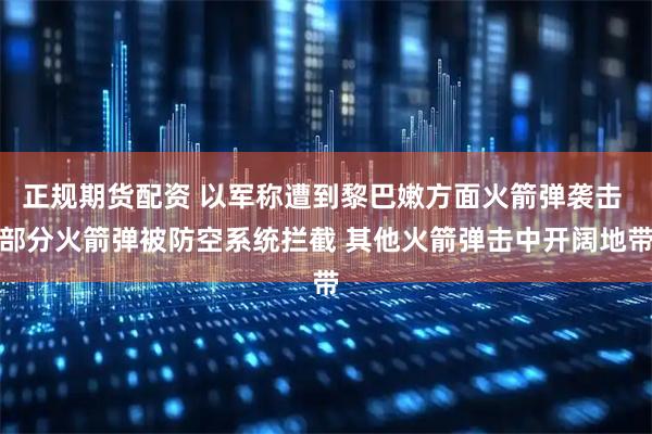 正规期货配资 以军称遭到黎巴嫩方面火箭弹袭击 部分火箭弹被防空系统拦截 其他火箭弹击中开阔地带