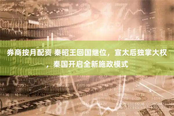券商按月配资 秦昭王回国继位，宣太后独掌大权，秦国开启全新施政模式