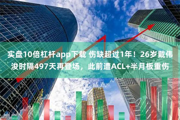 实盘10倍杠杆app下载 伤缺超过1年！26岁戴伟浚时隔497天再登场，此前遭ACL+半月板重伤