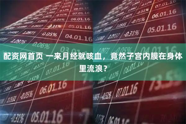 配资网首页 一来月经就咳血，竟然子宫内膜在身体里流浪？